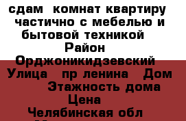 сдам 2комнат квартиру, частично с мебелью и бытовой техникой  › Район ­ Орджоникидзевский › Улица ­ пр.ленина › Дом ­ 150 › Этажность дома ­ 9 › Цена ­ 9 - Челябинская обл., Магнитогорск г. Недвижимость » Дома, коттеджи, дачи аренда   . Челябинская обл.,Магнитогорск г.